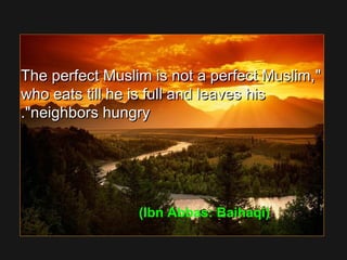 The perfect Muslim is not a perfect Muslim,The perfect Muslim is not a perfect Muslim,
who eats till he is full and leaves hiswho eats till he is full and leaves his
neighbors hungryneighbors hungry..
(Ibn Abbas: Baihaqi)
 