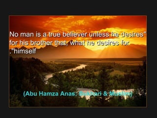 No man is a true believer unless he desiresNo man is a true believer unless he desires
for his brother that, what he desires forfor his brother that, what he desires for
himselfhimself..
(Abu Hamza Anas: Bukhari  Muslim)
 