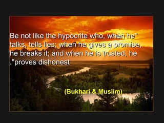 Be not like the hypocrite who, when heBe not like the hypocrite who, when he
talks, tells lies; when he gives a promise,talks, tells lies; when he gives a promise,
he breaks it; and when he is trusted, hehe breaks it; and when he is trusted, he
proves dishonestproves dishonest..
(Bukhari  Muslim)
 