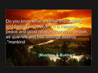 Do you know what is better than charityDo you know what is better than charity
and fasting and prayer? It is keepingand fasting and prayer? It is keeping
peace and good relations between people,peace and good relations between people,
as quarrels and bad feelings destroyas quarrels and bad feelings destroy
mankindmankind..
(Muslims  Bukhari)
 