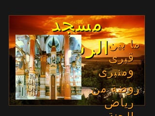 ‫مسجد‬‫مسجد‬
‫الرسول‬‫الرسول‬ ‫ما‬‫ما‬‫بين‬‫بين‬
‫قبرى‬‫قبرى‬
‫ومنبرى‬‫ومنبرى‬
‫من‬ ‫روضة‬‫من‬ ‫روضة‬
‫رياض‬‫رياض‬
 