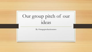 Our group pitch of our 
ideas 
By Orangeproductionstwo 
 