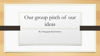 Our group pitch of our 
ideas 
By Orangeproductionstwo 
 