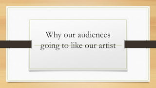 Why our audiences 
going to like our artist 
 