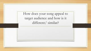 How does your song appeal to 
target audience and how is it 
different/ similar? 
 