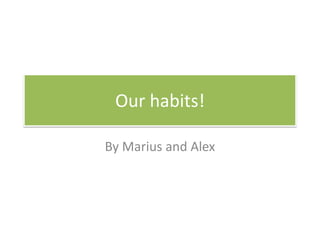 Our habits!
By Marius and Alex
 