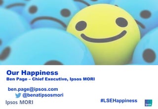 Our Happiness

Ben Page – Chief Executive, Ipsos MORI

ben.page@ipsos.com
@benatipsosmori
#LSEHappiness

 