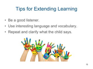 • Be a good listener.
• Use interesting language and vocabulary.
• Repeat and clarify what the child says.
Tips for Extending Learning
13
 