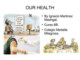 OUR HEALTH <ul><li>By Ignacio Martinez Madrigal. </li></ul><ul><li>Curso 6B. </li></ul><ul><li>Colegio Medalla Milagrosa. ...