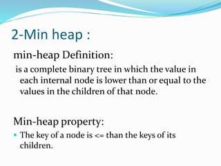 2-Min heap :
min-heap Definition:
is a complete binary tree in which the value in
each internal node is lower than or equal to the
values in the children of that node.
Min-heap property:
 The key of a node is <= than the keys of its
children.
 
