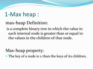 1-Max heap :
max-heap Definition:
is a complete binary tree in which the value in
each internal node is greater than or equal to
the values in the children of that node.
Max-heap property:
 The key of a node is ≥ than the keys of its children.
 