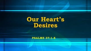 Our Heart’s
 Desires
 PSALMS 37:1-8
 