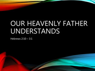 OUR HEAVENLY FATHER
UNDERSTANDS
Hebrews 2:10 – 3:1
 