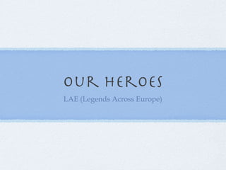 our heroes
LAE (Legends Across Europe)
 