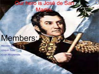 Our hero is José de San
Martín.
Members:
•Nicolas Bai.
•Joquin Sola.
•Juan Mouremble.
 