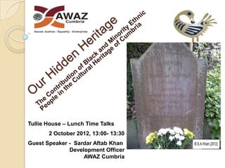 Tullie House – Lunch Time Talks
       2 October 2012, 13:00- 13:30
Guest Speaker - Sardar Aftab Khan
              Development Officer
                   AWAZ Cumbria
 