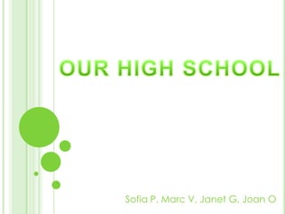 OUR HIGH SCHOOL Sofia P, Marc V, Janet G, Joan O 