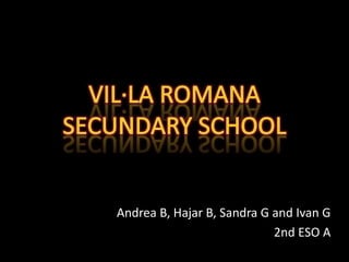 VIL·LA ROMANA SECUNDARY SCHOOL Andrea B, Hajar B, Sandra G and Ivan G 2nd ESO A 