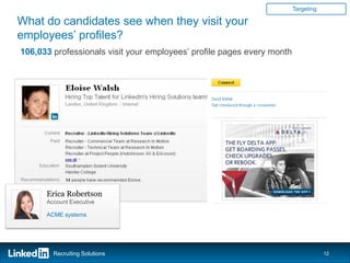 Targeting

What do candidates see when they visit your
employees’ profiles?
106,033 professionals visit your employees’ profile pages every month




      Erica Robertson
      Account Executive

      ACME systems




        Recruiting Solutions                                                        12
 
