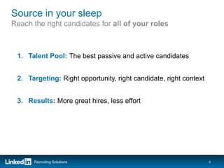 Source in your sleep
Reach the right candidates for all of your roles



 1. Talent Pool: The best passive and active candidates


 2. Targeting: Right opportunity, right candidate, right context


 3. Results: More great hires, less effort




      Recruiting Solutions                                         4
 