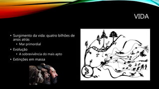 VIDA
• Surgimento da vida: quatro bilhões de
anos atrás
• Mar primordial
• Evolução
• A sobrevivência do mais apto
• Extinções em massa
 