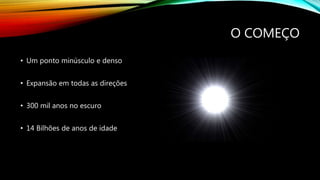 O COMEÇO
• Um ponto minúsculo e denso
• Expansão em todas as direções
• 300 mil anos no escuro
• 14 Bilhões de anos de idade
 