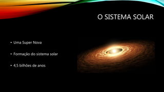 O SISTEMA SOLAR
• Uma Super Nova
• Formação do sistema solar
• 4,5 bilhões de anos
 