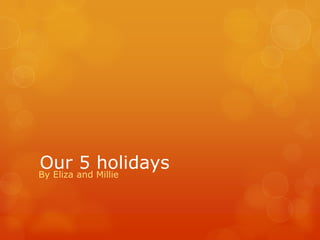 Our 5 holidays
By Eliza and Millie
 