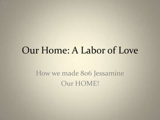 Our Home: A Labor of Love How we made 806 Jessamine Our HOME! 