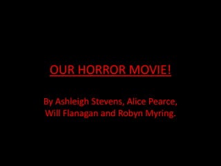 OUR HORROR MOVIE!

By Ashleigh Stevens, Alice Pearce,
Will Flanagan and Robyn Myring.
 