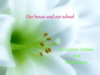 Our house and our school
By:Carmen Cintado
And
Alicia Garcia
 