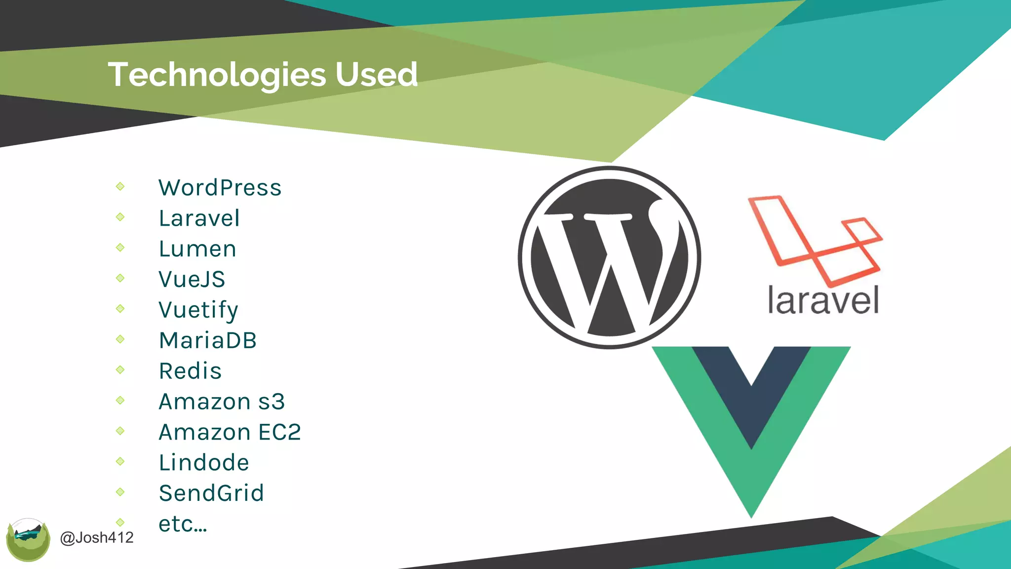 @Josh412
Technologies Used
WordPress
Laravel
Lumen
VueJS
Vuetify
MariaDB
Redis
Amazon s3
Amazon EC2
Lindode
SendGrid
etc...
 