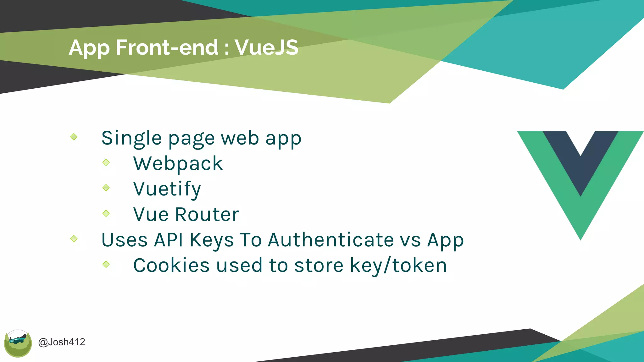 @Josh412
App Front-end : VueJS
Single page web app
Webpack
Vuetify
Vue Router
Uses API Keys To Authenticate vs App
Cookies used to store key/token
 