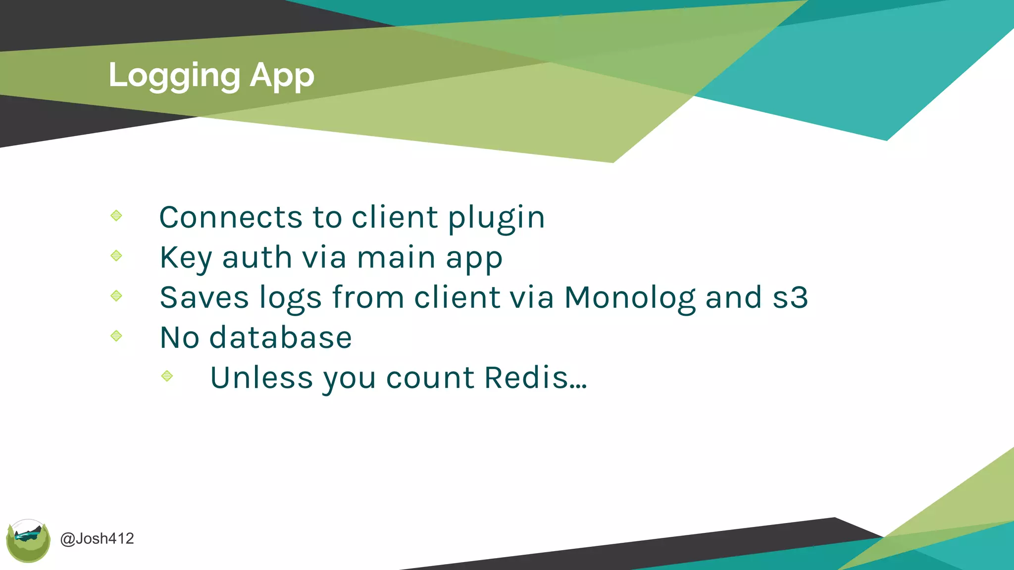 @Josh412
Logging App
Connects to client plugin
Key auth via main app
Saves logs from client via Monolog and s3
No database
Unless you count Redis...
 