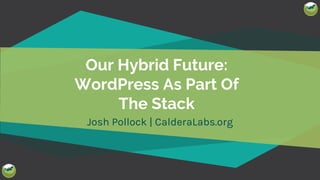 @Josh412
Our Hybrid Future:
WordPress As Part Of
The Stack
Josh Pollock | CalderaLabs.org
 