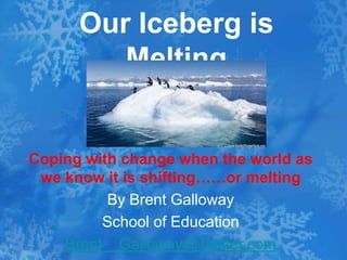 Our Iceberg is 
Melting 
Coping with change when the world as 
we know it is shifting……or melting 
By Brent Galloway 
School of Education 
Brent__Galloway@Twitter.com 
 