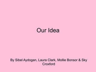Our Idea
By Sibel Aydogan, Laura Clark, Mollie Bonsor & Sky
Croxford
 