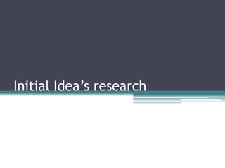 Initial Idea’s research
 