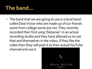 The band that we are going to use is a local band
called DearVictor who are made up of our friends
some from college som...
