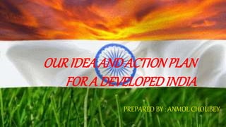 OURIDEA ANDACTIONPLAN
FOR A DEVELOPEDINDIA
PREPARED BY : ANMOL CHOUBEY
 