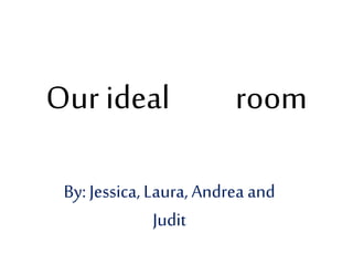 Our ideal room
By: Jessica, Laura, Andrea and
Judit
 
