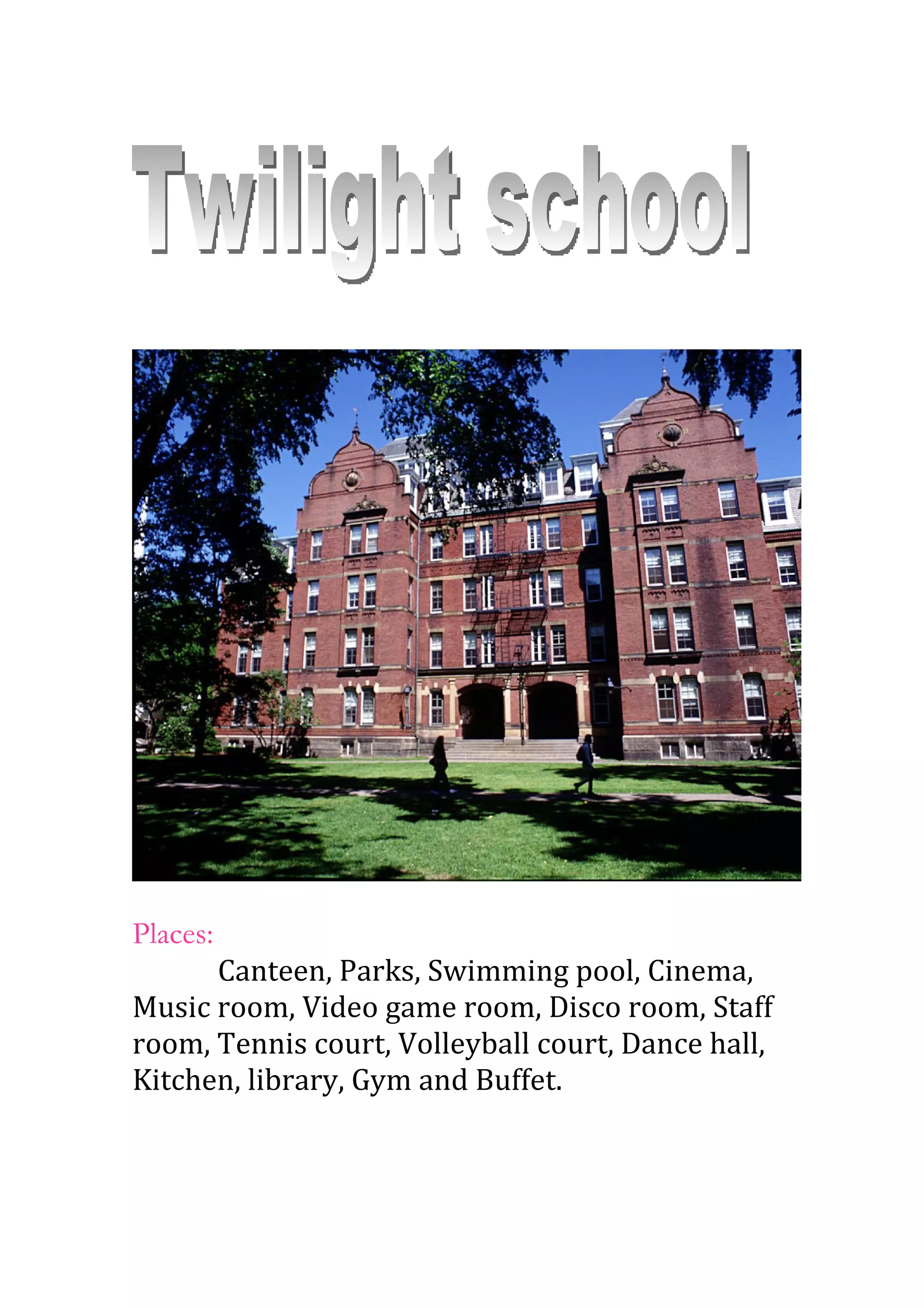 Places:
Canteen, Parks, Swimming pool, Cinema,
Music room, Video game room, Disco room, Staff
room, Tennis court, Volleyball court, Dance hall,
Kitchen, library, Gym and Buffet.