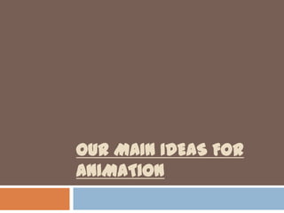 OUR MAIN IDEAS FOR
ANIMATION
 