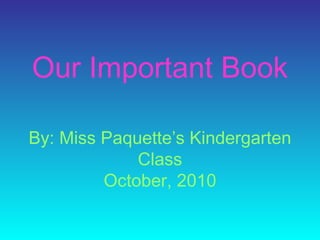 Our Important Book
By: Miss Paquette’s Kindergarten
Class
October, 2010
 