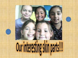 Our interesting skin parts!!! 
