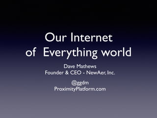 Our Internet 
of Everything world 
Dave Mathews 
Founder & CEO - NewAer, Inc. 
@ggdm 
ProximityPlatform.com 
 