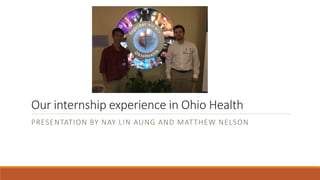 Our internship experience in Ohio Health
PRESENTATION BY NAY LIN AUNG AND MATTHEW NELSON
 
