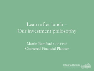 Learn after lunch –
Our investment philosophy
Martin Bamford CFP FPFS
Chartered Financial Planner
 