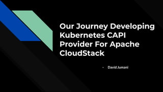 Our Journey Developing
Kubernetes CAPI
Provider For Apache
CloudStack
- David Jumani
 