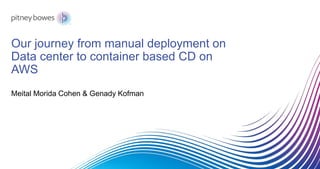 Our journey from manual deployment on
Data center to container based CD on
AWS
Meital Morida Cohen & Genady Kofman
 